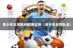 青少年足球民间联赛名称（青少年足球队名）