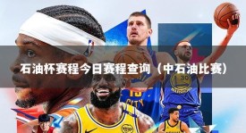 石油杯赛程今日赛程查询（中石油比赛）