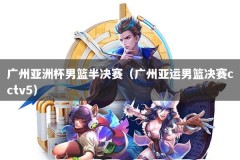 广州亚洲杯男篮半决赛（广州亚运男篮决赛cctv5）