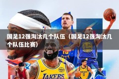 国足12强淘汰几个队伍（国足12强淘汰几个队伍比赛）
