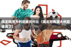 国足输澳大利亚图片对比（国足对阵澳大利亚谁赢了）