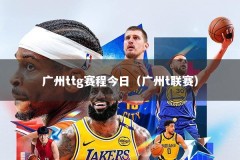 广州ttg赛程今日（广州t联赛）