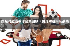 国足对越南丢球合集回放（国足对越南队战绩）