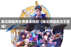 国足踢越南在哪里看回放（国足踢越南文字直播）