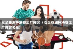 女足亚洲杯决赛出厂阵容（女足亚洲杯决赛出厂阵容名单）