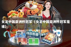 女足中国亚洲杯冠军（女足中国亚洲杯冠军是谁）