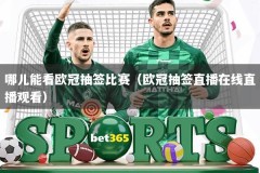 哪儿能看欧冠抽签比赛（欧冠抽签直播在线直播观看）