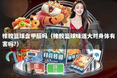 橡胶篮球含甲醛吗（橡胶篮球味道大对身体有害吗?）