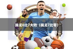 国足0比7大败（国足7比零）