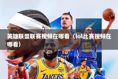 英雄联盟联赛视频在哪看（lol比赛视频在哪看）