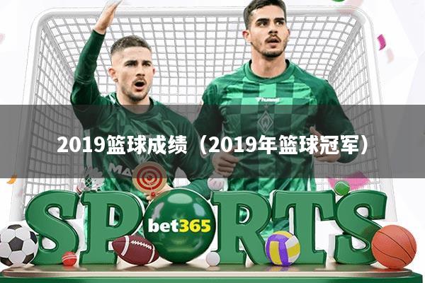 2019篮球成绩(2019年篮球冠军)