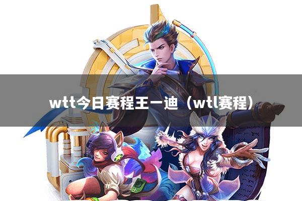 wtt今日赛程王一迪(wtl赛程)