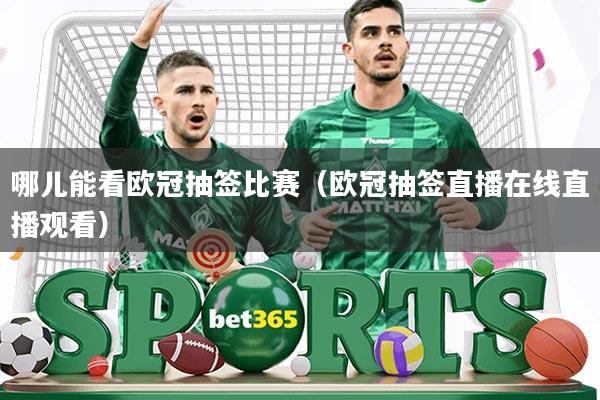 哪儿能看欧冠抽签比赛(欧冠抽签直播在线直播观看)